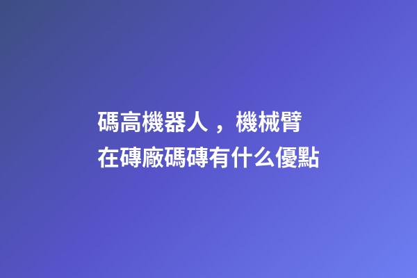 碼高機器人，機械臂在磚廠碼磚有什么優點